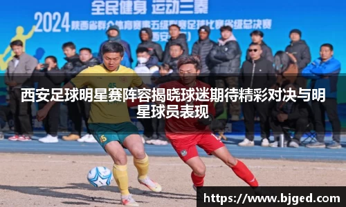 西安足球明星赛阵容揭晓球迷期待精彩对决与明星球员表现