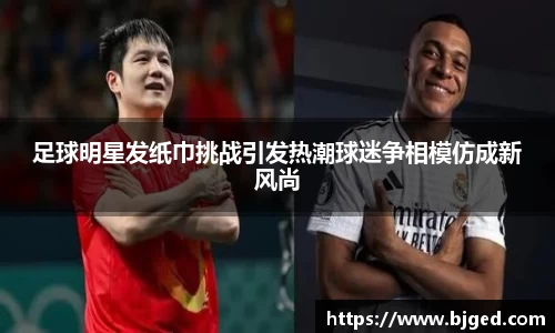 足球明星发纸巾挑战引发热潮球迷争相模仿成新风尚