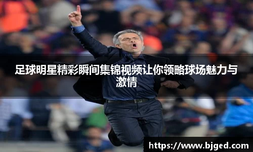 足球明星精彩瞬间集锦视频让你领略球场魅力与激情