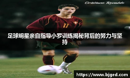足球明星亲自指导小罗训练揭秘背后的努力与坚持