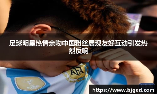 足球明星热情亲吻中国粉丝展现友好互动引发热烈反响