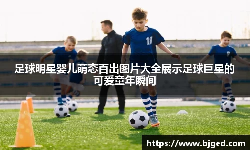 足球明星婴儿萌态百出图片大全展示足球巨星的可爱童年瞬间