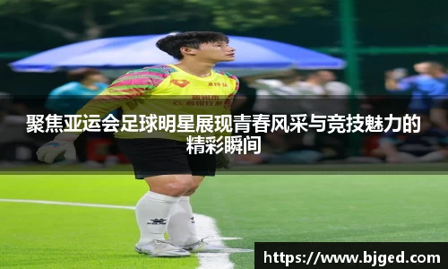 聚焦亚运会足球明星展现青春风采与竞技魅力的精彩瞬间