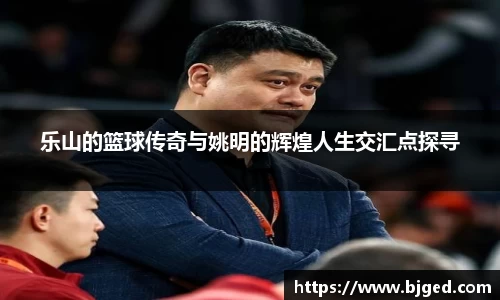 乐山的篮球传奇与姚明的辉煌人生交汇点探寻