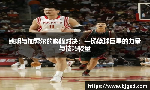 姚明与加索尔的巅峰对决：一场篮球巨星的力量与技巧较量