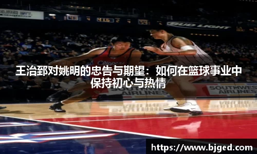 王治郅对姚明的忠告与期望：如何在篮球事业中保持初心与热情