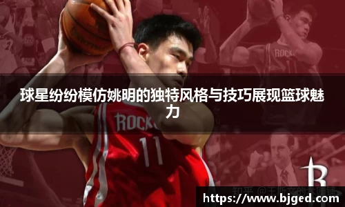 球星纷纷模仿姚明的独特风格与技巧展现篮球魅力