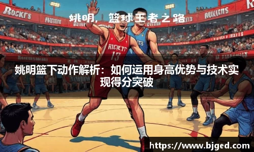 姚明篮下动作解析：如何运用身高优势与技术实现得分突破