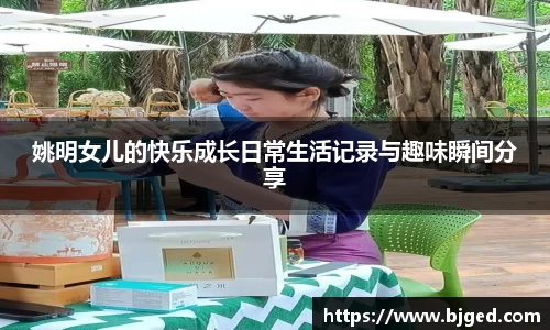 姚明女儿的快乐成长日常生活记录与趣味瞬间分享