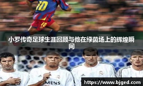 小罗传奇足球生涯回顾与他在绿茵场上的辉煌瞬间