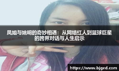 凤姐与姚明的奇妙相遇：从网络红人到篮球巨星的跨界对话与人生启示