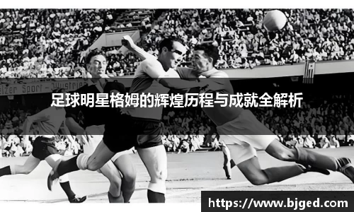 足球明星格姆的辉煌历程与成就全解析