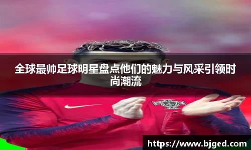 全球最帅足球明星盘点他们的魅力与风采引领时尚潮流