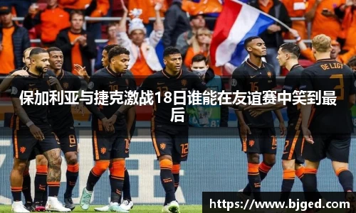 保加利亚与捷克激战18日谁能在友谊赛中笑到最后