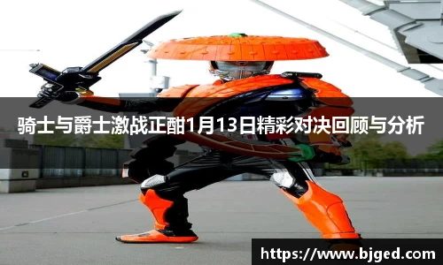 骑士与爵士激战正酣1月13日精彩对决回顾与分析