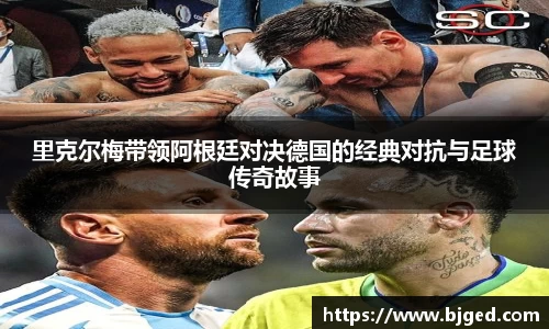 里克尔梅带领阿根廷对决德国的经典对抗与足球传奇故事