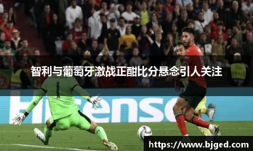 智利与葡萄牙激战正酣比分悬念引人关注