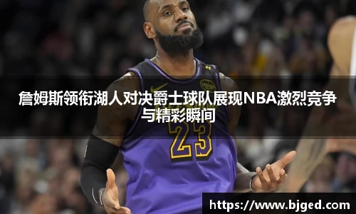 詹姆斯领衔湖人对决爵士球队展现NBA激烈竞争与精彩瞬间