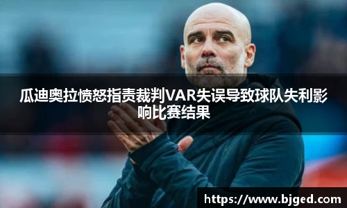 瓜迪奥拉愤怒指责裁判VAR失误导致球队失利影响比赛结果