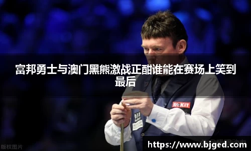 富邦勇士与澳门黑熊激战正酣谁能在赛场上笑到最后