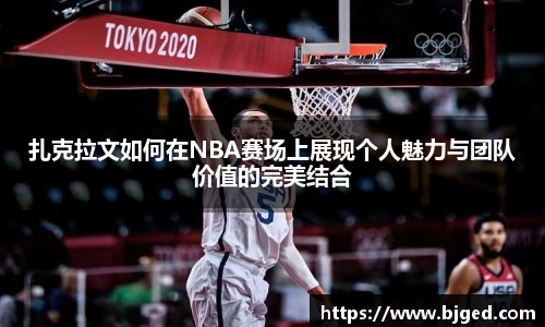 扎克拉文如何在NBA赛场上展现个人魅力与团队价值的完美结合