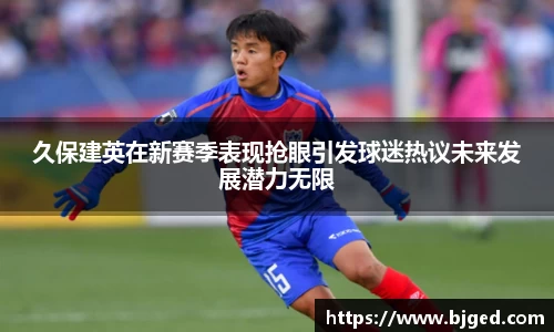 久保建英在新赛季表现抢眼引发球迷热议未来发展潜力无限