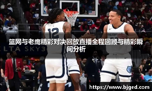篮网与老鹰精彩对决回放直播全程回顾与精彩瞬间分析