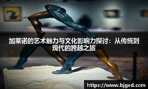 加莱诺的艺术魅力与文化影响力探讨：从传统到现代的跨越之旅