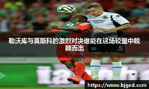 勒沃库与莫斯科的激烈对决谁能在这场较量中脱颖而出