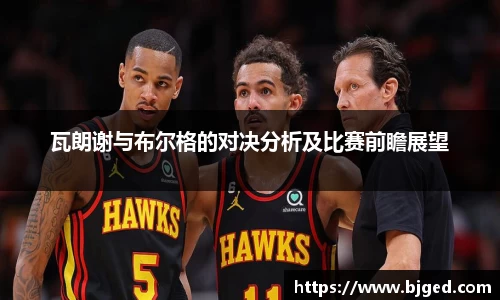 瓦朗谢与布尔格的对决分析及比赛前瞻展望