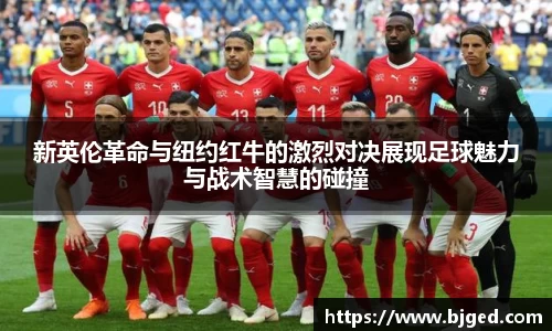 新英伦革命与纽约红牛的激烈对决展现足球魅力与战术智慧的碰撞