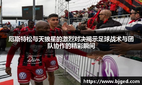 厄斯特松与天狼星的激烈对决揭示足球战术与团队协作的精彩瞬间