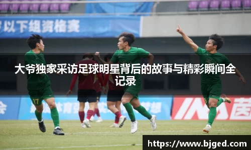 大爷独家采访足球明星背后的故事与精彩瞬间全记录